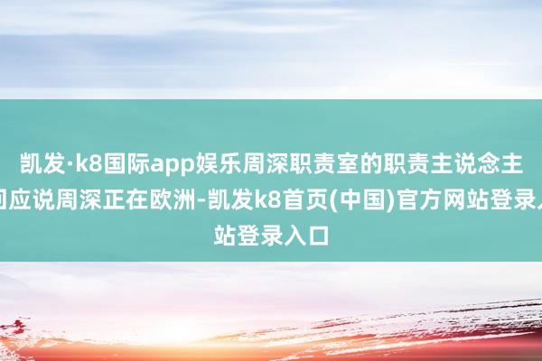 凯发·k8国际app娱乐周深职责室的职责主说念主员回应说周深正在欧洲-凯发k8首页(中国)官方网站登录入口