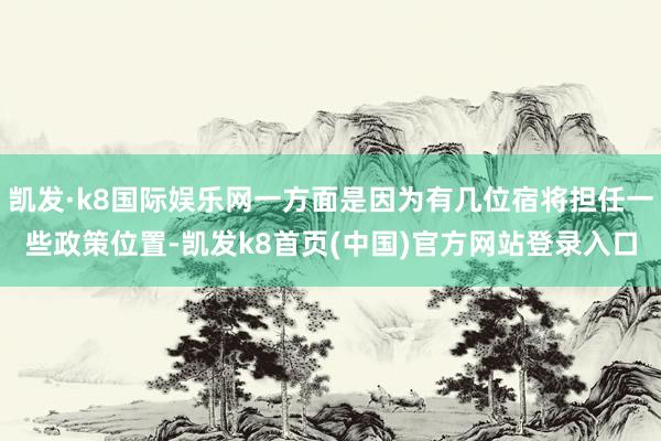凯发·k8国际娱乐网一方面是因为有几位宿将担任一些政策位置-凯发k8首页(中国)官方网站登录入口