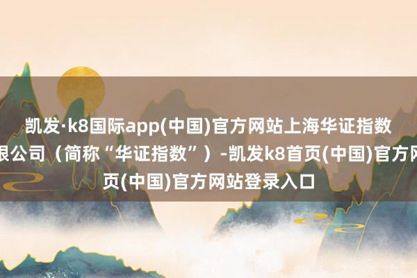 凯发·k8国际app(中国)官方网站上海华证指数信息工作有限公司(简称“华证指数”)-凯发k8首页(中国)官方网站登录入口