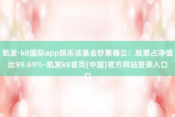 凯发·k8国际app娱乐该基金钞票确立:股票占净值比99.69%-凯发k8首页(中国)官方网站登录入口