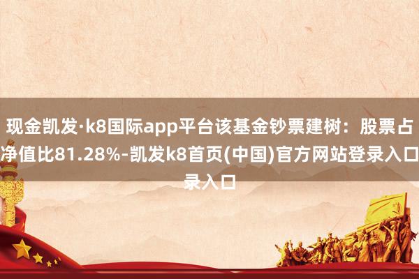 现金凯发·k8国际app平台该基金钞票建树:股票占净值比81.28%-凯发k8首页(中国)官方网站登录入口