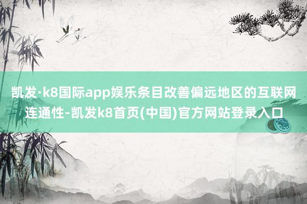 凯发·k8国际app娱乐条目改善偏远地区的互联网连通性-凯发k8首页(中国)官方网站登录入口