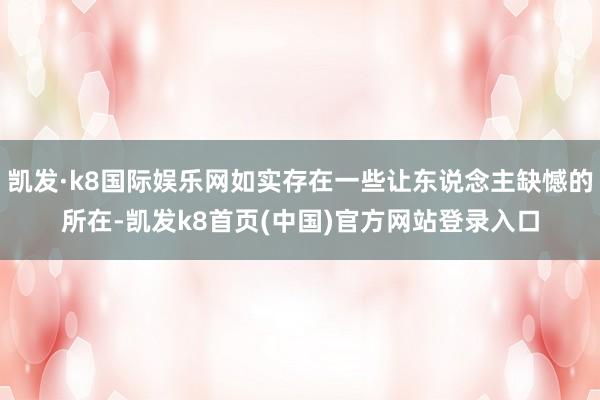 凯发·k8国际娱乐网如实存在一些让东说念主缺憾的所在-凯发k8首页(中国)官方网站登录入口