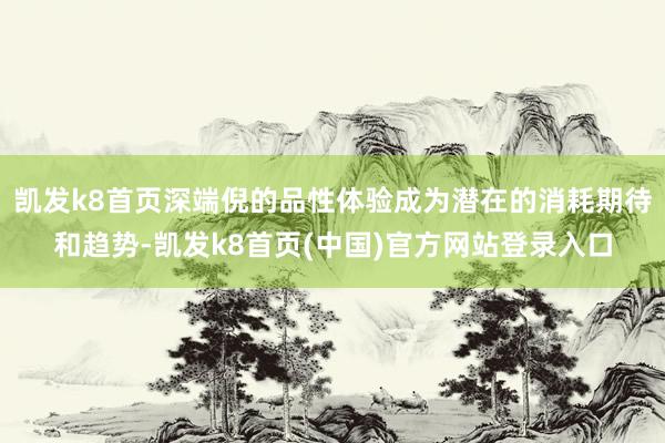 凯发k8首页深端倪的品性体验成为潜在的消耗期待和趋势-凯发k8首页(中国)官方网站登录入口