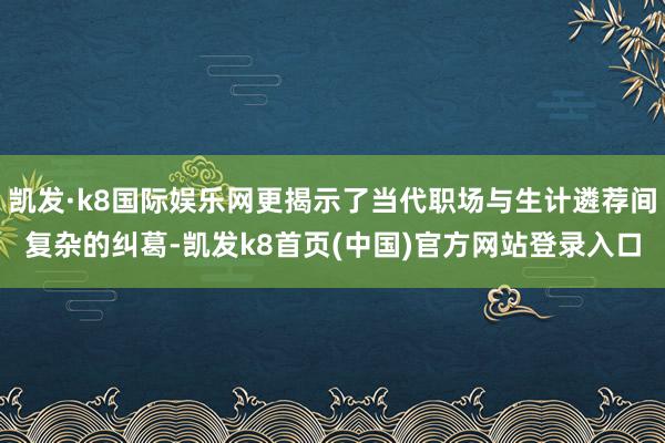 凯发·k8国际娱乐网更揭示了当代职场与生计遴荐间复杂的纠葛-凯发k8首页(中国)官方网站登录入口