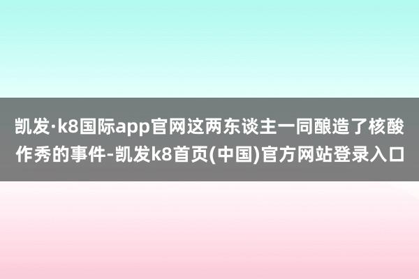 凯发·k8国际app官网这两东谈主一同酿造了核酸作秀的事件-凯发k8首页(中国)官方网站登录入口
