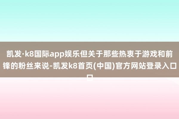 凯发·k8国际app娱乐但关于那些热衷于游戏和前锋的粉丝来说-凯发k8首页(中国)官方网站登录入口