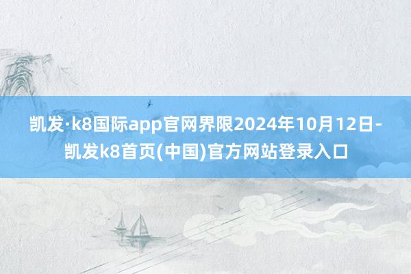 凯发·k8国际app官网界限2024年10月12日-凯发k8首页(中国)官方网站登录入口