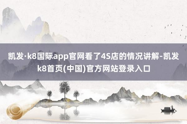凯发·k8国际app官网看了4S店的情况讲解-凯发k8首页(中国)官方网站登录入口