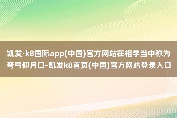 凯发·k8国际app(中国)官方网站在相学当中称为弯弓仰月口-凯发k8首页(中国)官方网站登录入口