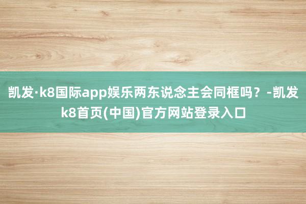 凯发·k8国际app娱乐两东说念主会同框吗？-凯发k8首页(中国)官方网站登录入口
