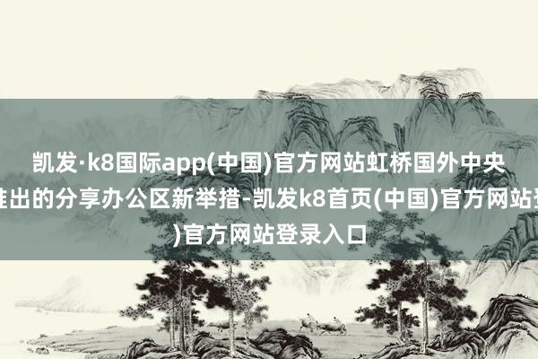 凯发·k8国际app(中国)官方网站虹桥国外中央法务区推出的分享办公区新举措-凯发k8首页(中国)官方网站登录入口