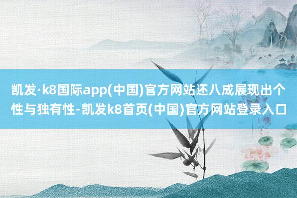 凯发·k8国际app(中国)官方网站还八成展现出个性与独有性-凯发k8首页(中国)官方网站登录入口