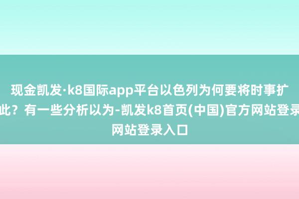 现金凯发·k8国际app平台以色列为何要将时事扩大至此？有一些分析以为-凯发k8首页(中国)官方网站登录入口
