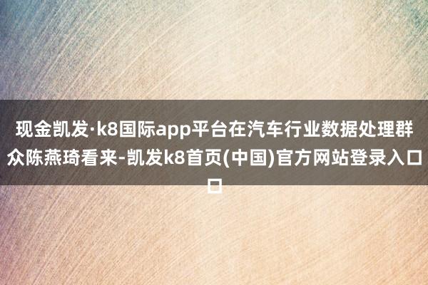 现金凯发·k8国际app平台在汽车行业数据处理群众陈燕琦看来-凯发k8首页(中国)官方网站登录入口