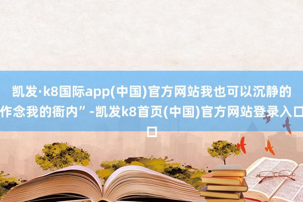 凯发·k8国际app(中国)官方网站我也可以沉静的作念我的衙内”-凯发k8首页(中国)官方网站登录入口