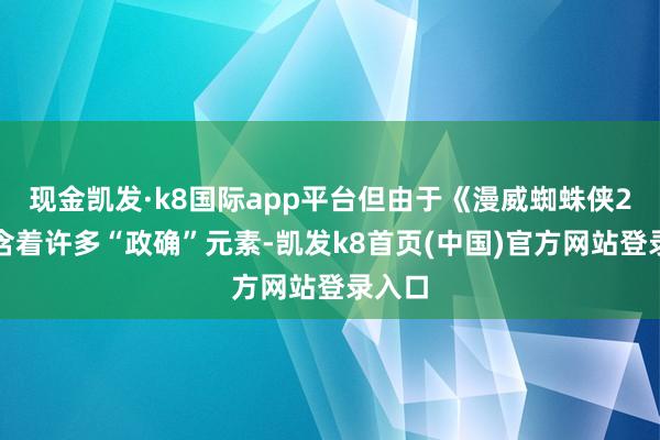 现金凯发·k8国际app平台但由于《漫威蜘蛛侠2》包含着许多“政确”元素-凯发k8首页(中国)官方网站登录入口