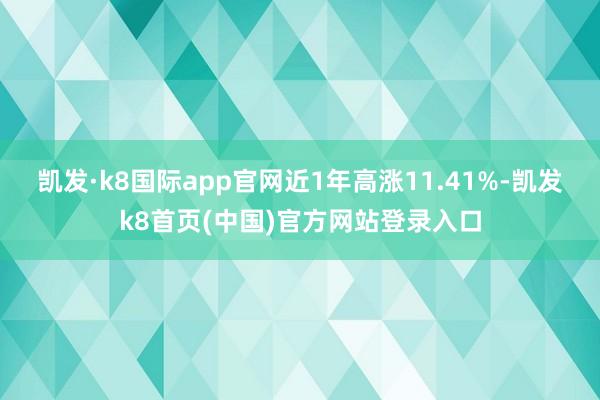 凯发·k8国际app官网近1年高涨11.41%-凯发k8首页(中国)官方网站登录入口