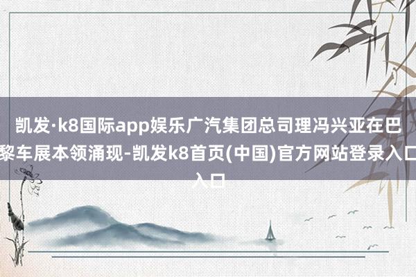 凯发·k8国际app娱乐广汽集团总司理冯兴亚在巴黎车展本领涌现-凯发k8首页(中国)官方网站登录入口