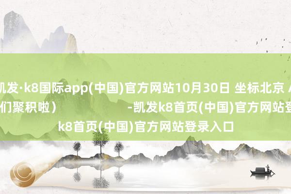 凯发·k8国际app(中国)官方网站10月30日 坐标北京 AI创造者们聚积啦）                   -凯发k8首页(中国)官方网站登录入口