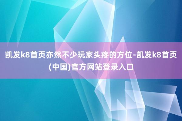 凯发k8首页亦然不少玩家头疼的方位-凯发k8首页(中国)官方网站登录入口