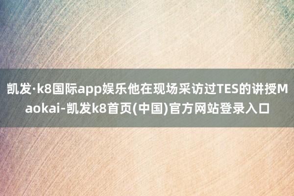 凯发·k8国际app娱乐他在现场采访过TES的讲授Maokai-凯发k8首页(中国)官方网站登录入口