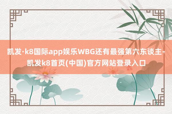 凯发·k8国际app娱乐WBG还有最强第六东谈主-凯发k8首页(中国)官方网站登录入口