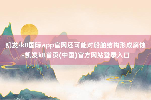 凯发·k8国际app官网还可能对船舶结构形成腐蚀-凯发k8首页(中国)官方网站登录入口