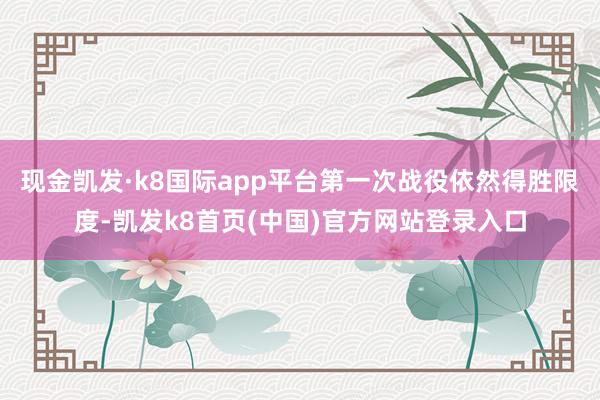 现金凯发·k8国际app平台第一次战役依然得胜限度-凯发k8首页(中国)官方网站登录入口