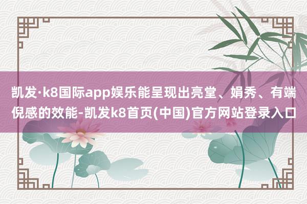 凯发·k8国际app娱乐能呈现出亮堂、娟秀、有端倪感的效能-凯发k8首页(中国)官方网站登录入口