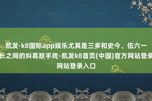 凯发·k8国际app娱乐尤其是三多和史今、伍六一、连长之间的纠葛敌手戏-凯发k8首页(中国)官方网站登录入口