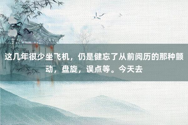 这几年很少坐飞机，仍是健忘了从前阅历的那种颤动，盘旋，误点等。今天去