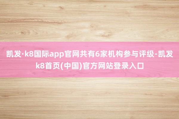 凯发·k8国际app官网共有6家机构参与评级-凯发k8首页(中国)官方网站登录入口