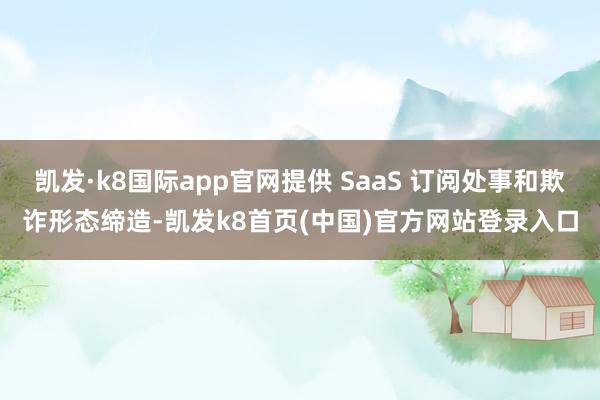凯发·k8国际app官网提供 SaaS 订阅处事和欺诈形态缔造-凯发k8首页(中国)官方网站登录入口