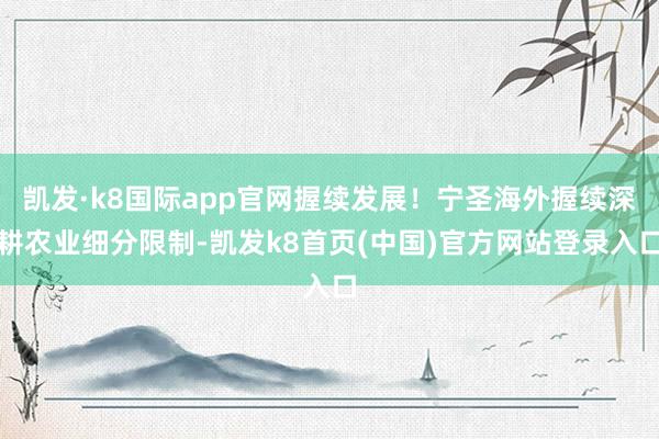 凯发·k8国际app官网握续发展！宁圣海外握续深耕农业细分限制-凯发k8首页(中国)官方网站登录入口