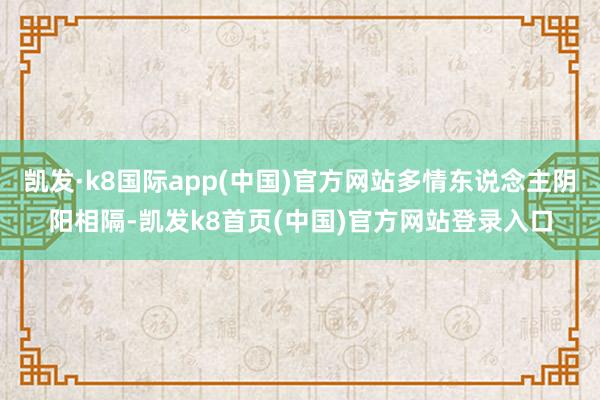 凯发·k8国际app(中国)官方网站多情东说念主阴阳相隔-凯发k8首页(中国)官方网站登录入口