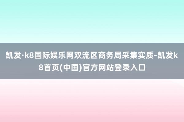 凯发·k8国际娱乐网双流区商务局采集实质-凯发k8首页(中国)官方网站登录入口