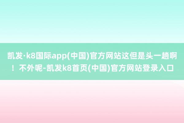 凯发·k8国际app(中国)官方网站这但是头一趟啊！不外呢-凯发k8首页(中国)官方网站登录入口