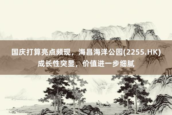 国庆打算亮点频现，海昌海洋公园(2255.HK)成长性突显，价值进一步细腻