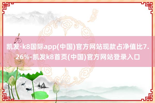 凯发·k8国际app(中国)官方网站现款占净值比7.26%-凯发k8首页(中国)官方网站登录入口