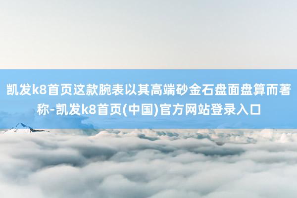 凯发k8首页这款腕表以其高端砂金石盘面盘算而著称-凯发k8首页(中国)官方网站登录入口