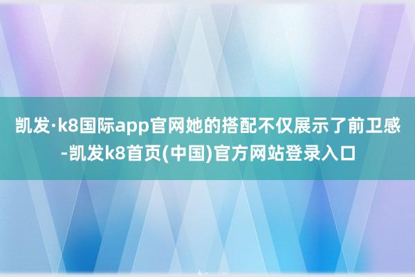 凯发·k8国际app官网她的搭配不仅展示了前卫感-凯发k8首页(中国)官方网站登录入口