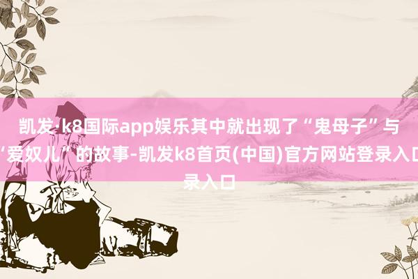 凯发·k8国际app娱乐其中就出现了“鬼母子”与“爱奴儿”的故事-凯发k8首页(中国)官方网站登录入口