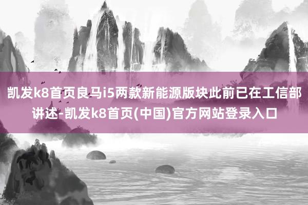 凯发k8首页良马i5两款新能源版块此前已在工信部讲述-凯发k8首页(中国)官方网站登录入口