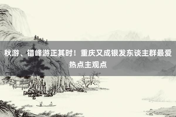 秋游、错峰游正其时！重庆又成银发东谈主群最爱热点主观点