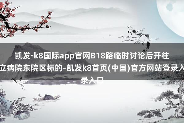 凯发·k8国际app官网　　B18路临时讨论后开往省立病院东院区标的-凯发k8首页(中国)官方网站登录入口