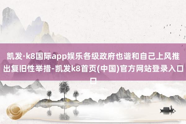 凯发·k8国际app娱乐各级政府也谐和自己上风推出复旧性举措-凯发k8首页(中国)官方网站登录入口