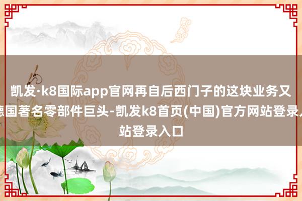 凯发·k8国际app官网再自后西门子的这块业务又被德国著名零部件巨头-凯发k8首页(中国)官方网站登录入口