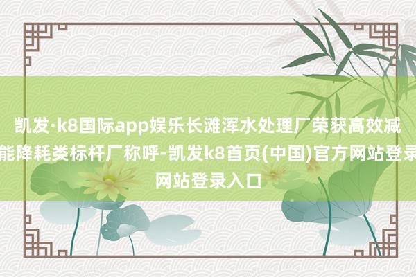 凯发·k8国际app娱乐长滩浑水处理厂荣获高效减污节能降耗类标杆厂称呼-凯发k8首页(中国)官方网站登录入口
