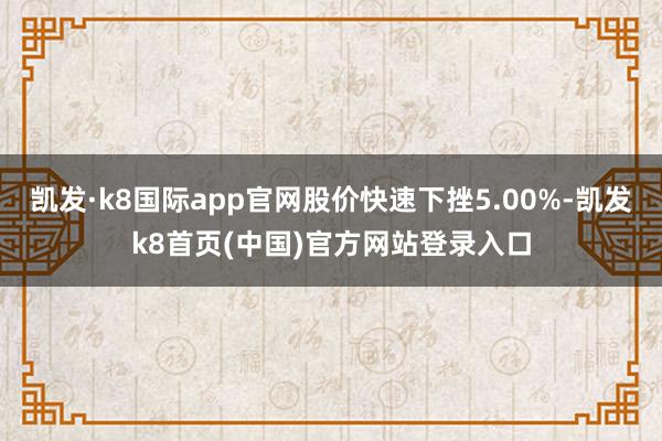 凯发·k8国际app官网股价快速下挫5.00%-凯发k8首页(中国)官方网站登录入口